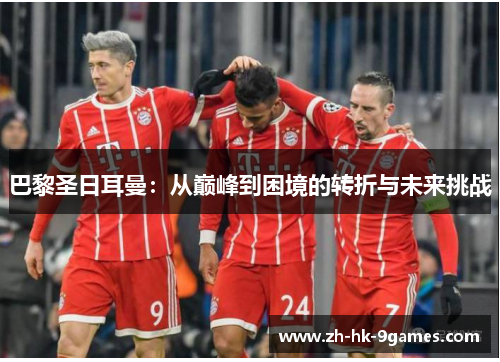 巴黎圣日耳曼：从巅峰到困境的转折与未来挑战