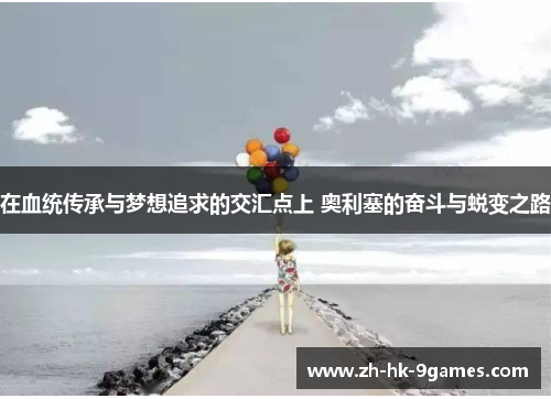 在血统传承与梦想追求的交汇点上 奥利塞的奋斗与蜕变之路