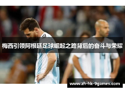 梅西引领阿根廷足球崛起之路背后的奋斗与荣耀