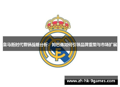 皇马新时代营销战略分析：姆巴佩如何引领品牌重塑与市场扩展