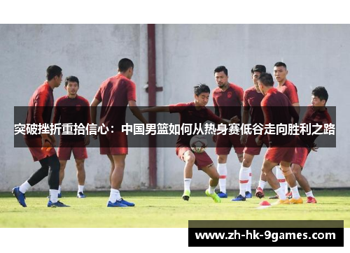 突破挫折重拾信心：中国男篮如何从热身赛低谷走向胜利之路