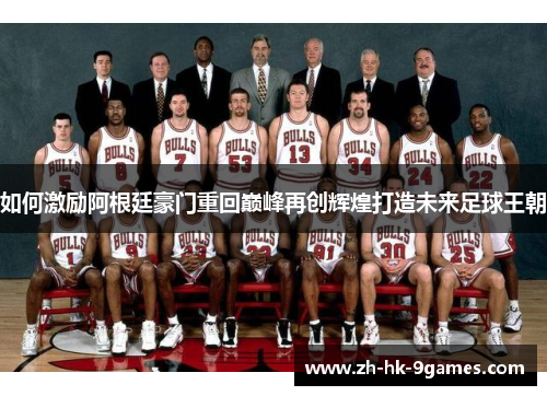 如何激励阿根廷豪门重回巅峰再创辉煌打造未来足球王朝