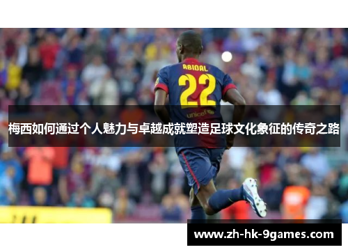 梅西如何通过个人魅力与卓越成就塑造足球文化象征的传奇之路