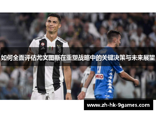 如何全面评估尤文图斯在重塑战略中的关键决策与未来展望