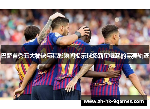 巴萨首秀五大秘诀与精彩瞬间揭示球场新星崛起的完美轨迹