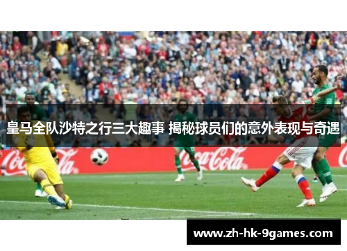 皇马全队沙特之行三大趣事 揭秘球员们的意外表现与奇遇