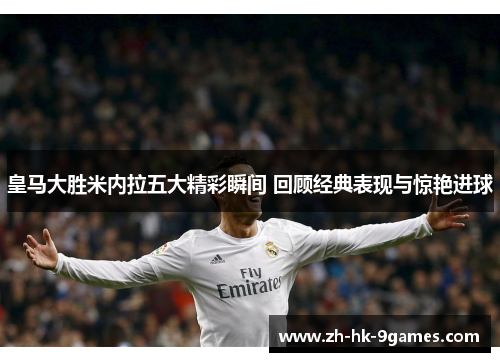 皇马大胜米内拉五大精彩瞬间 回顾经典表现与惊艳进球