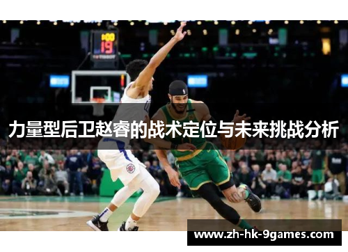 力量型后卫赵睿的战术定位与未来挑战分析
