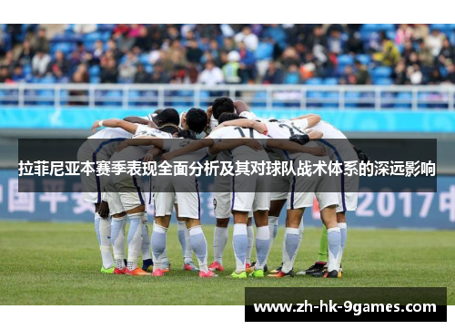 拉菲尼亚本赛季表现全面分析及其对球队战术体系的深远影响