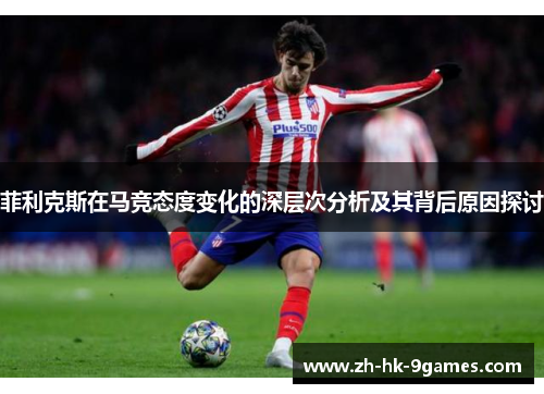 菲利克斯在马竞态度变化的深层次分析及其背后原因探讨