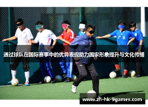 通过球队在国际赛事中的优异表现助力国家形象提升与文化传播