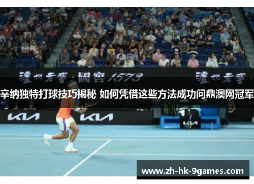 辛纳独特打球技巧揭秘 如何凭借这些方法成功问鼎澳网冠军