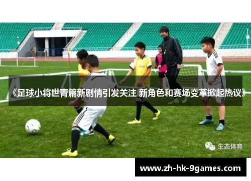 《足球小将世青篇新剧情引发关注 新角色和赛场变革掀起热议》