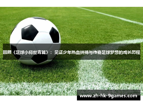 回顾《足球小将世青篇》：见证少年热血拼搏与传奇足球梦想的成长历程