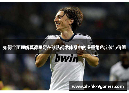如何全面理解莫德里奇在球队战术体系中的多重角色定位与价值