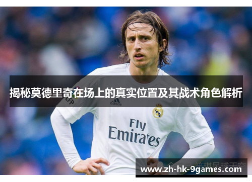 揭秘莫德里奇在场上的真实位置及其战术角色解析