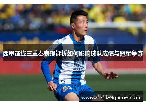 西甲锋线三重奏表现评析如何影响球队成绩与冠军争夺 西甲锋线三重奏表现评析如何影响球队成绩与冠军争夺