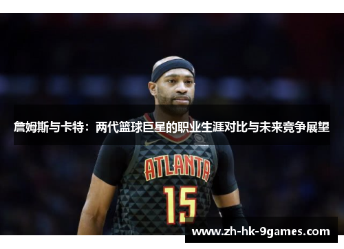 詹姆斯与卡特:两代篮球巨星的职业生涯对比与未来竞争展望 詹姆斯与卡特:两代篮球巨星的职业生涯对比与未来竞争展望