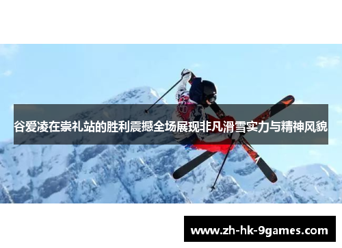 谷爱凌在崇礼站的胜利震撼全场展现非凡滑雪实力与精神风貌 谷爱凌在崇礼站的胜利震撼全场展现非凡滑雪实力与精神风貌