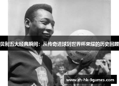贝利五大经典瞬间:从传奇进球到世界杯荣耀的历史回顾 贝利五大经典瞬间:从传奇进球到世界杯荣耀的历史回顾
