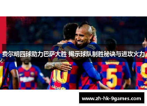 费尔明四球助力巴萨大胜 揭示球队制胜秘诀与进攻火力 费尔明四球助力巴萨大胜 揭示球队制胜秘诀与进攻火力