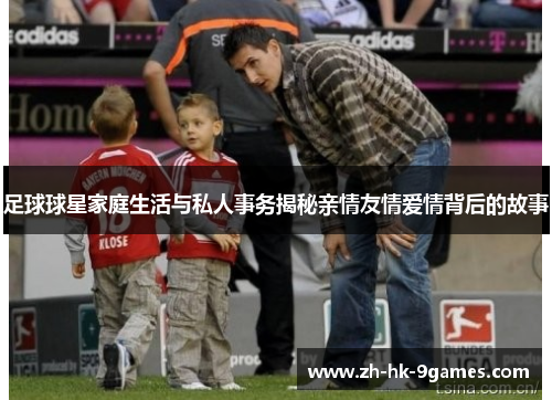 足球球星家庭生活与私人事务揭秘亲情友情爱情背后的故事 足球球星家庭生活与私人事务揭秘亲情友情爱情背后的故事