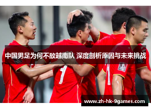 中国男足为何不敌越南队 深度剖析原因与未来挑战 中国男足为何不敌越南队 深度剖析原因与未来挑战