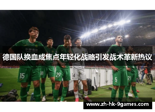德国队换血成焦点年轻化战略引发战术革新热议 德国队换血成焦点年轻化战略引发战术革新热议