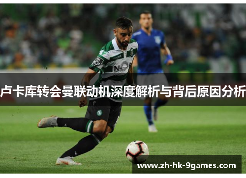 卢卡库转会曼联动机深度解析与背后原因分析 卢卡库转会曼联动机深度解析与背后原因分析