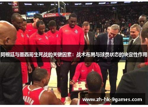 阿根廷与墨西哥生死战的关键因素:战术布局与球员状态的决定性作用 阿根廷与墨西哥生死战的关键因素:战术布局与球员状态的决定性作用