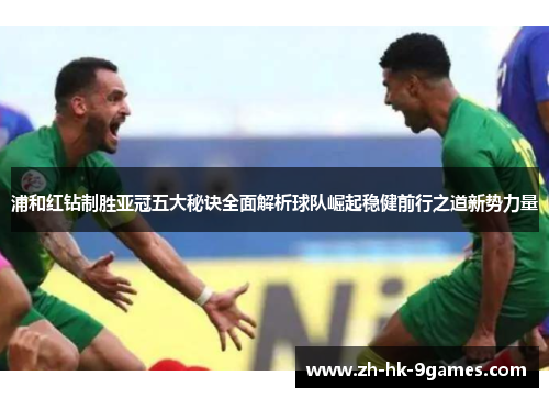 浦和红钻制胜亚冠五大秘诀全面解析球队崛起稳健前行之道新势力量 浦和红钻制胜亚冠五大秘诀全面解析球队崛起稳健前行之道新势力量
