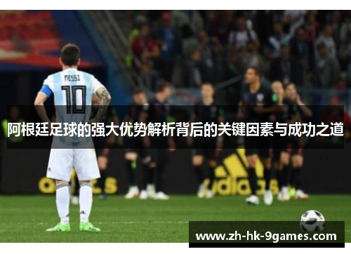 阿根廷足球的强大优势解析背后的关键因素与成功之道 阿根廷足球的强大优势解析背后的关键因素与成功之道