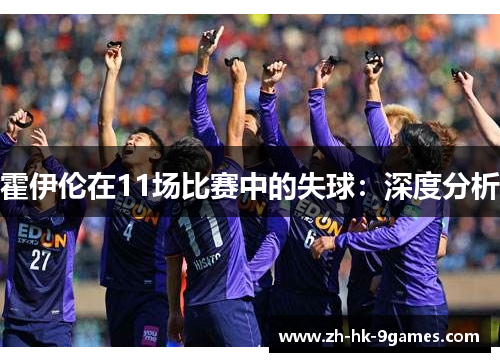 霍伊伦在11场比赛中的失球:深度分析 霍伊伦在11场比赛中的失球:深度分析