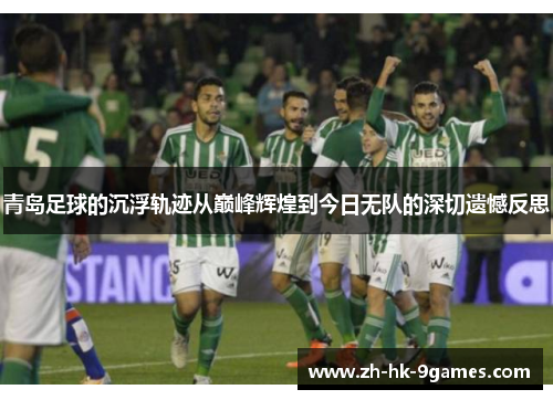 青岛足球的沉浮轨迹从巅峰辉煌到今日无队的深切遗憾反思
