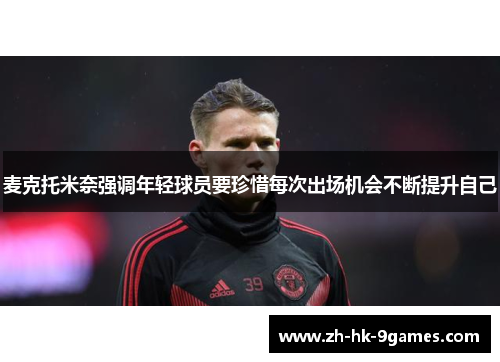 麦克托米奈强调年轻球员要珍惜每次出场机会不断提升自己 麦克托米奈强调年轻球员要珍惜每次出场机会不断提升自己