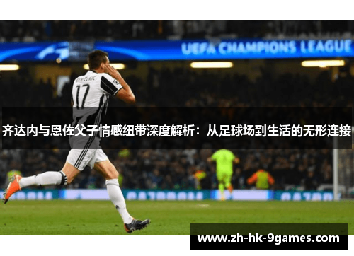 齐达内与恩佐父子情感纽带深度解析：从足球场到生活的无形连接