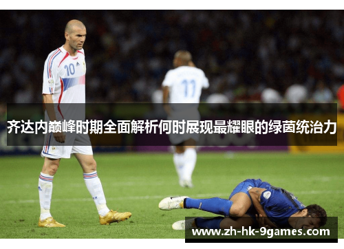 齐达内巅峰时期全面解析何时展现最耀眼的绿茵统治力