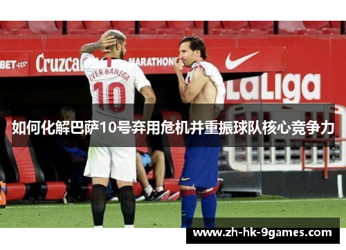 如何化解巴萨10号弃用危机并重振球队核心竞争力