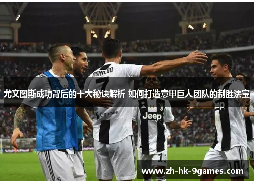 尤文图斯成功背后的十大秘诀解析 如何打造意甲巨人团队的制胜法宝