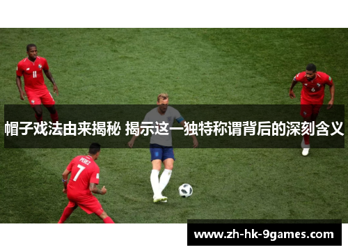 帽子戏法由来揭秘 揭示这一独特称谓背后的深刻含义 帽子戏法由来揭秘 揭示这一独特称谓背后的深刻含义