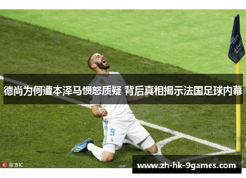 德尚为何遭本泽马愤怒质疑 背后真相揭示法国足球内幕