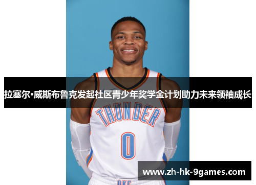 拉塞尔·威斯布鲁克发起社区青少年奖学金计划助力未来领袖成长