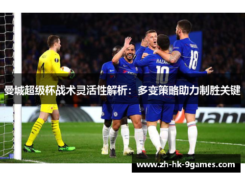 曼城超级杯战术灵活性解析：多变策略助力制胜关键