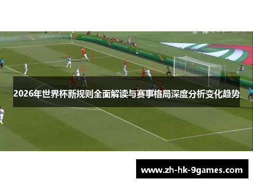 2026年世界杯新规则全面解读与赛事格局深度分析变化趋势