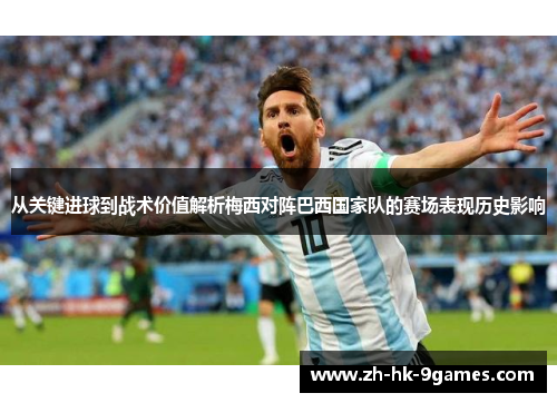 从关键进球到战术价值解析梅西对阵巴西国家队的赛场表现历史影响