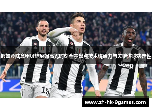 假如登陆意甲贝林厄姆高光时刻全景盘点技术统治力与关键进球决定性 假如登陆意甲贝林厄姆高光时刻全景盘点技术统治力与关键进球决定性