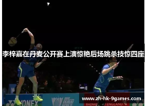 李梓嘉在丹麦公开赛上演惊艳后场跳杀技惊四座