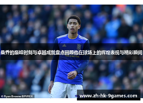 桑乔的巅峰时刻与卓越成就盘点回顾他在球场上的辉煌表现与精彩瞬间 桑乔的巅峰时刻与卓越成就盘点回顾他在球场上的辉煌表现与精彩瞬间