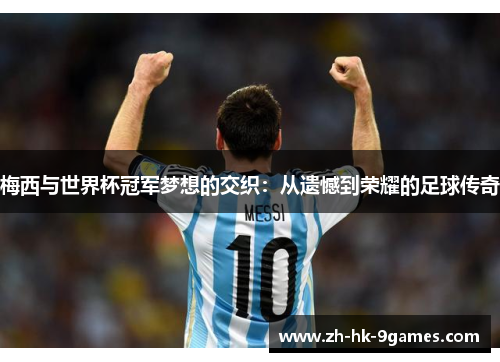 梅西与世界杯冠军梦想的交织:从遗憾到荣耀的足球传奇 梅西与世界杯冠军梦想的交织:从遗憾到荣耀的足球传奇