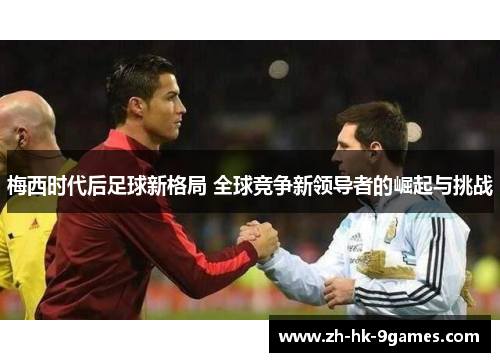 梅西时代后足球新格局 全球竞争新领导者的崛起与挑战